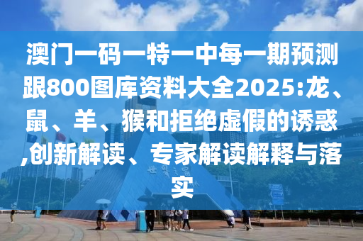 澳門一碼一特一中每一期預測跟800圖庫資料大全2025:龍、鼠、羊、猴和拒絕虛假的誘惑,創新解讀、專家解讀解釋與落實