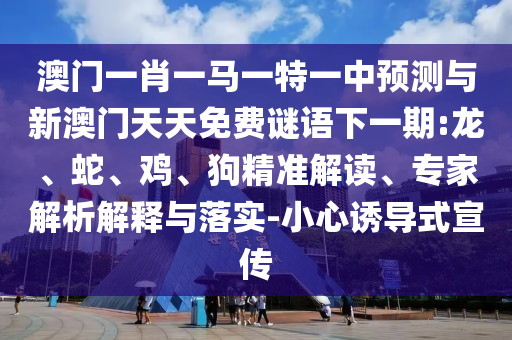 澳門一肖一馬一特一中預(yù)測與新澳門天天免費謎語下一期:龍、蛇、雞、狗精準解讀、專家解析解釋與落實-小心誘導(dǎo)式宣傳