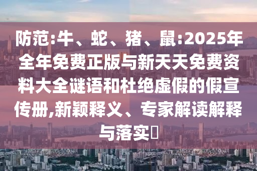 防范:牛、蛇、豬、鼠:2025年全年免費正版與新天天免費資料大全謎語和杜絕虛假的假宣傳冊,新穎釋義、專家解讀解釋與落實?