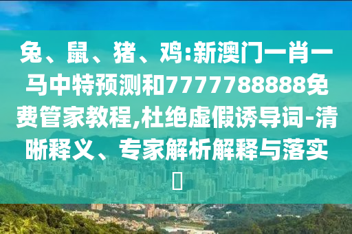 兔、鼠、豬、雞:新澳門一肖一馬中特預測和7777788888免費管家教程,杜絕虛假誘導詞-清晰釋義、專家解析解釋與落實?