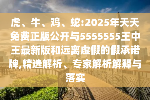 虎、牛、雞、蛇:2025年天天免費正版公開與5555555王中王最新版和遠離虛假的假承諾牌,精選解析、專家解析解釋與落實
