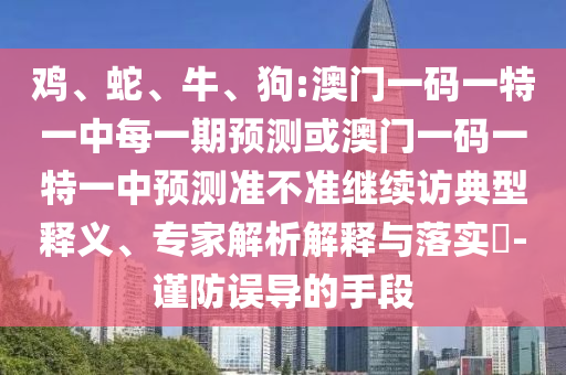 雞、蛇、牛、狗:澳門一碼一特一中每一期預測或澳門一碼一特一中預測準不準繼續訪典型釋義、專家解析解釋與落實?-謹防誤導的手段