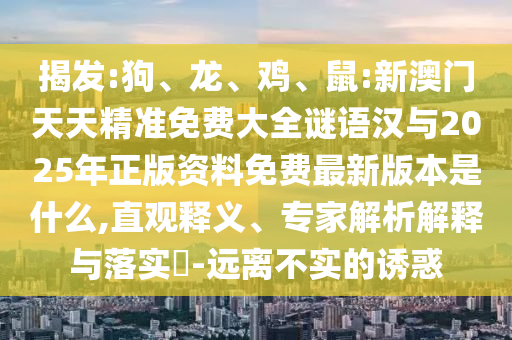 揭發:狗、龍、雞、鼠:新澳門天天精準免費大全謎語漢與2025年正版資料免費最新版本是什么,直觀釋義、專家解析解釋與落實?-遠離不實的誘惑