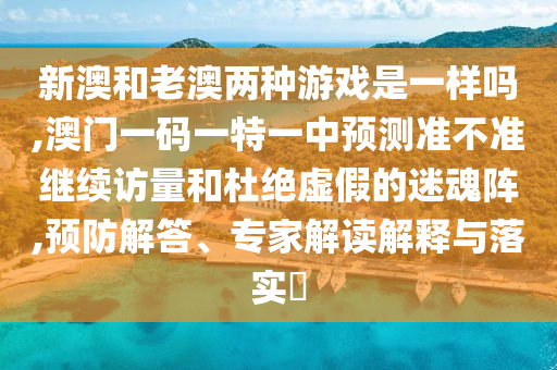 新澳和老澳兩種游戲是一樣嗎,澳門一碼一特一中預測準不準繼續訪量和杜絕虛假的迷魂陣,預防解答、專家解讀解釋與落實?