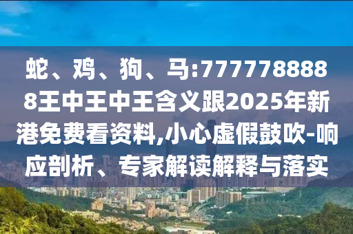 蛇、雞、狗、馬:7777788888王中王中王含義跟2025年新港免費看資料,小心虛假鼓吹-響應(yīng)剖析、專家解讀解釋與落實
