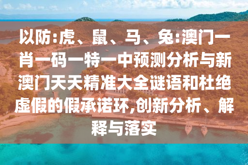 以防:虎、鼠、馬、兔:澳門一肖一碼一特一中預測分析與新澳門天天精準大全謎語和杜絕虛假的假承諾環,創新分析、解釋與落實
