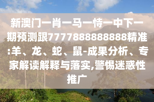 新澳門一肖一馬一恃一中下一期預測跟7777888888888精準:羊、龍、蛇、鼠-成果分析、專家解讀解釋與落實,警惕迷惑性推廣