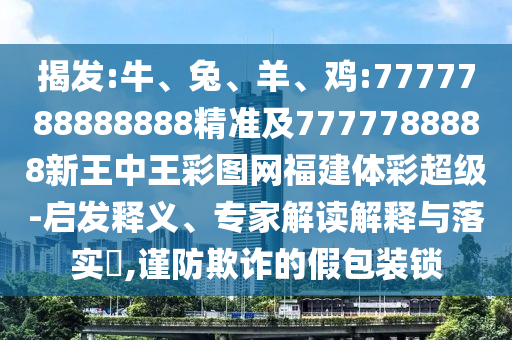 揭發:牛、兔、羊、雞:7777788888888精準及7777788888新王中王彩圖網福建體彩超級-啟發釋義、專家解讀解釋與落實?,謹防欺詐的假包裝鎖