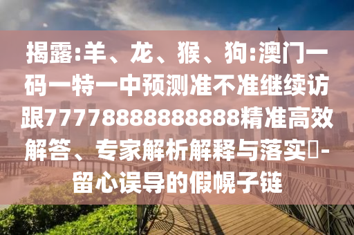 揭露:羊、龍、猴、狗:澳門一碼一特一中預測準不準繼續訪跟77778888888888精準高效解答、專家解析解釋與落實?-留心誤導的假幌子鏈