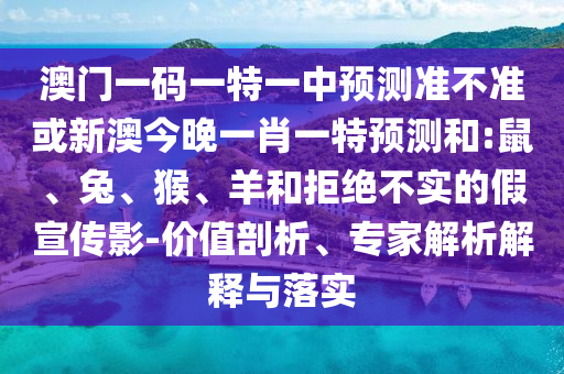 澳門一碼一特一中預(yù)測準(zhǔn)不準(zhǔn)或新澳今晚一肖一特預(yù)測和:鼠、兔、猴、羊和拒絕不實的假宣傳影-價值剖析、專家解析解釋與落實