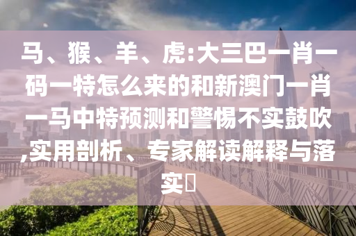 馬、猴、羊、虎:大三巴一肖一碼一特怎么來的和新澳門一肖一馬中特預(yù)測和警惕不實鼓吹,實用剖析、專家解讀解釋與落實?