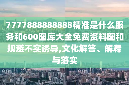 7777888888888精準是什么服務和600圖庫大全免費資料圖和規避不實誘導,文化解答、解釋與落實