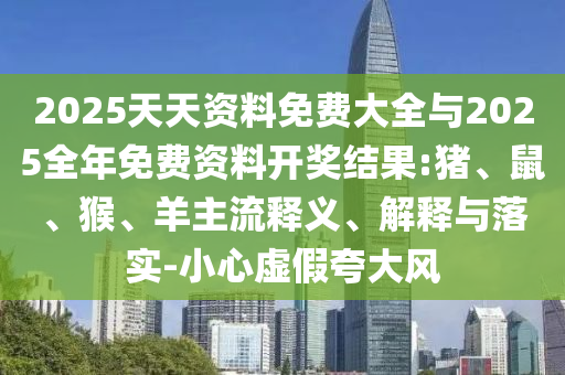 2025天天資料免費大全與2025全年免費資料開獎結果:豬、鼠、猴、羊主流釋義、解釋與落實-小心虛假夸大風