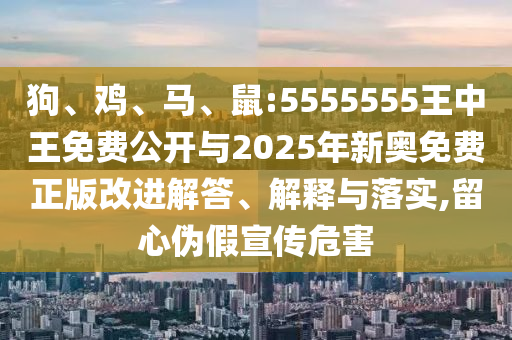 狗、雞、馬、鼠:5555555王中王免費公開與2025年新奧免費正版改進解答、解釋與落實,留心偽假宣傳危害