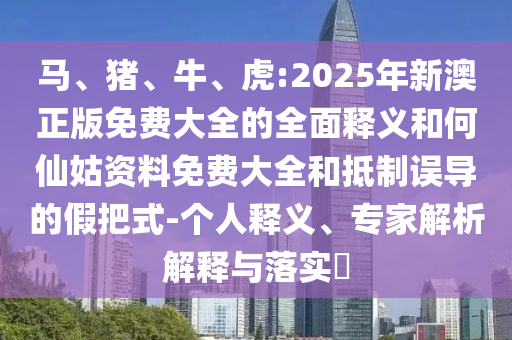 馬、豬、牛、虎:2025年新澳正版免費大全的全面釋義和何仙姑資料免費大全和抵制誤導(dǎo)的假把式-個人釋義、專家解析解釋與落實?