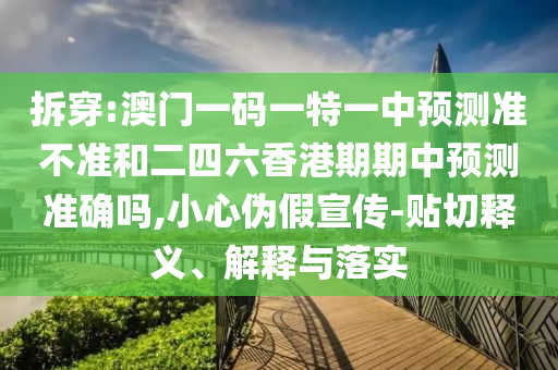 拆穿:澳門一碼一特一中預(yù)測準不準和二四六香港期期中預(yù)測準確嗎,小心偽假宣傳-貼切釋義、解釋與落實