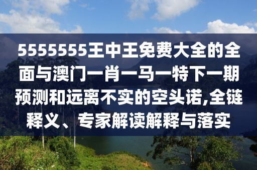 5555555王中王免費大全的全面與澳門一肖一馬一特下一期預(yù)測和遠(yuǎn)離不實的空頭諾,全鏈釋義、專家解讀解釋與落實