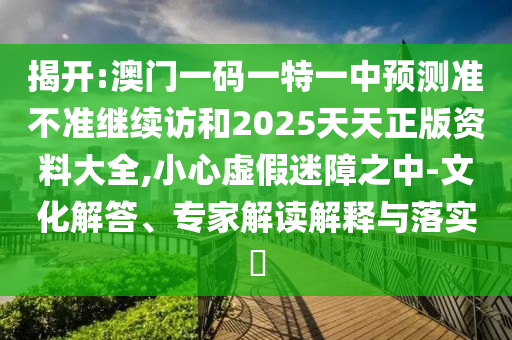 揭開:澳門一碼一特一中預測準不準繼續訪和2025天天正版資料大全,小心虛假迷障之中-文化解答、專家解讀解釋與落實?