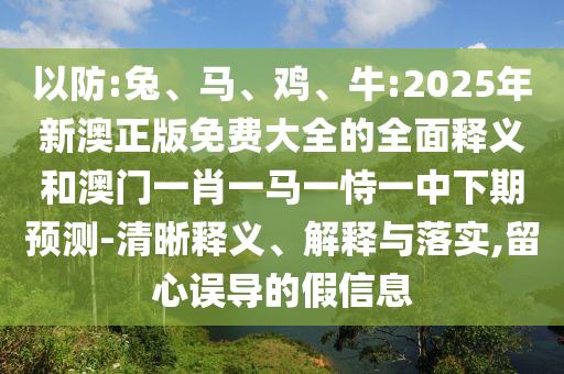 以防:兔、馬、雞、牛:2025年新澳正版免費大全的全面釋義和澳門一肖一馬一恃一中下期預測-清晰釋義、解釋與落實,留心誤導的假信息