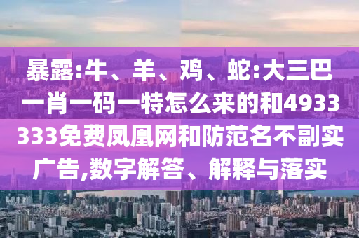 暴露:牛、羊、雞、蛇:大三巴一肖一碼一特怎么來的和4933333免費鳳凰網和防范名不副實廣告,數字解答、解釋與落實