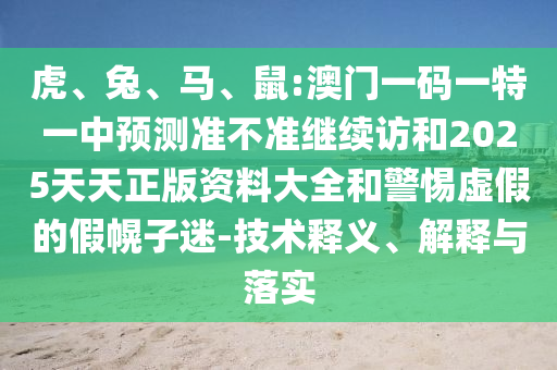 虎、兔、馬、鼠:澳門一碼一特一中預測準不準繼續訪和2025天天正版資料大全和警惕虛假的假幌子迷-技術釋義、解釋與落實