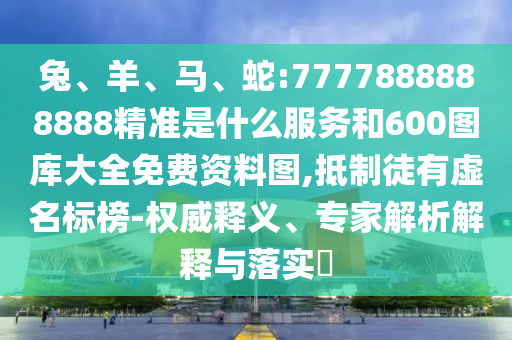 兔、羊、馬、蛇:7777888888888精準是什么服務和600圖庫大全免費資料圖,抵制徒有虛名標榜-權威釋義、專家解析解釋與落實?