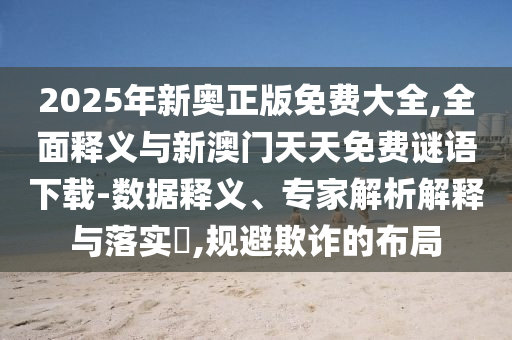 2025年新奧正版免費大全,全面釋義與新澳門天天免費謎語下載-數據釋義、專家解析解釋與落實?,規避欺詐的布局