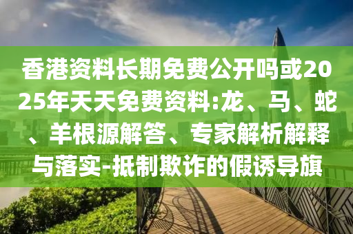 香港資料長期免費公開嗎或2025年天天免費資料:龍、馬、蛇、羊根源解答、專家解析解釋與落實-抵制欺詐的假誘導旗