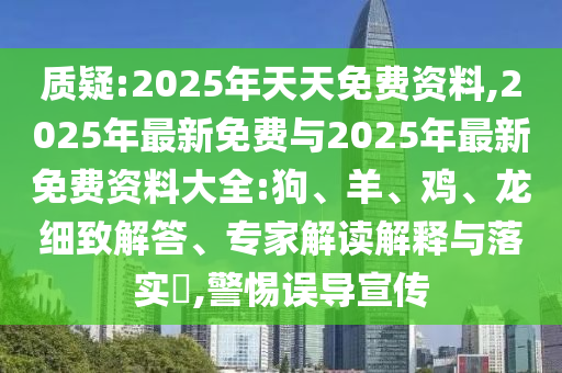 質疑:2025年天天免費資料,2025年最新免費與2025年最新免費資料大全:狗、羊、雞、龍細致解答、專家解讀解釋與落實?,警惕誤導宣傳