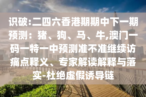 識(shí)破:二四六香港期期中下一期預(yù)測(cè):豬、狗、馬、牛,澳門(mén)一碼一特一中預(yù)測(cè)準(zhǔn)不準(zhǔn)繼續(xù)訪痛點(diǎn)釋義、專家解讀解釋與落實(shí)-杜絕虛假誘導(dǎo)鏈