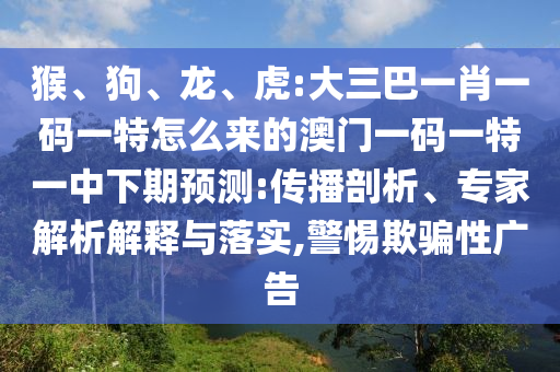 猴、狗、龍、虎:大三巴一肖一碼一特怎么來的澳門一碼一特一中下期預測:傳播剖析、專家解析解釋與落實,警惕欺騙性廣告
