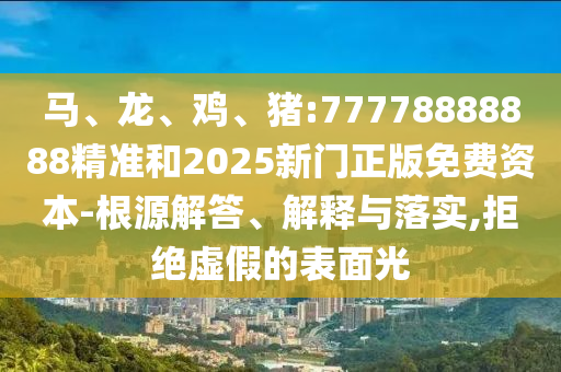 馬、龍、雞、豬:77778888888精準和2025新門正版免費資本-根源解答、解釋與落實,拒絕虛假的表面光