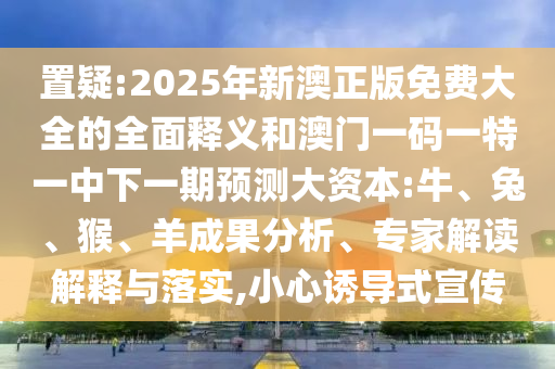 置疑:2025年新澳正版免費大全的全面釋義和澳門一碼一特一中下一期預測大資本:牛、兔、猴、羊成果分析、專家解讀解釋與落實,小心誘導式宣傳