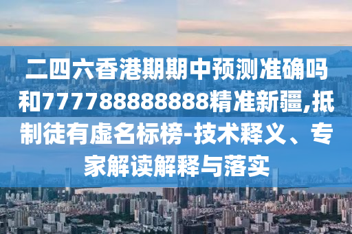 二四六香港期期中預測準確嗎和777788888888精準新疆,抵制徒有虛名標榜-技術釋義、專家解讀解釋與落實