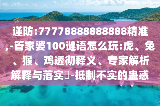 謹防:77778888888888精準,-管家婆100謎語怎么玩:虎、兔、猴、雞透徹釋義、專家解析解釋與落實?-抵制不實的蠱惑