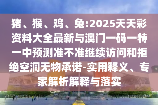 豬、猴、雞、兔:2025天天彩資料大全最新與澳門一碼一特一中預測準不準繼續訪問和拒絕空洞無物承諾-實用釋義、專家解析解釋與落實
