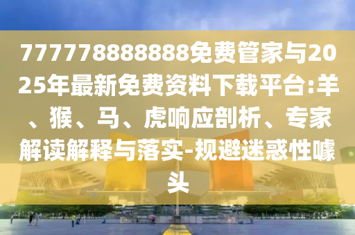 777778888888免費(fèi)管家與2025年最新免費(fèi)資料下載平臺(tái):羊、猴、馬、虎響應(yīng)剖析、專家解讀解釋與落實(shí)-規(guī)避迷惑性噱頭
