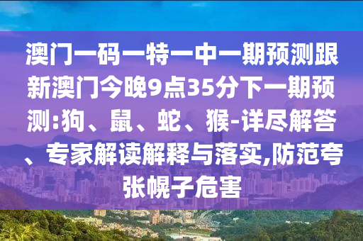 澳門一碼一特一中一期預測跟新澳門今晚9點35分下一期預測:狗、鼠、蛇、猴-詳盡解答、專家解讀解釋與落實,防范夸張幌子危害