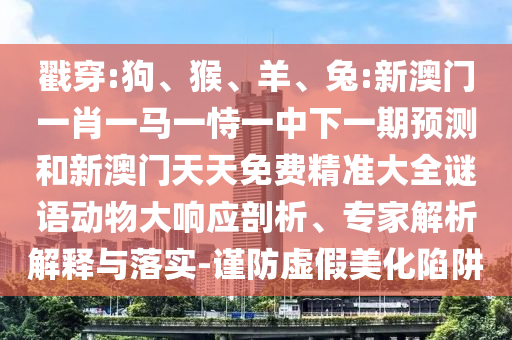 戳穿:狗、猴、羊、兔:新澳門一肖一馬一恃一中下一期預測和新澳門天天免費精準大全謎語動物大響應剖析、專家解析解釋與落實-謹防虛假美化陷阱