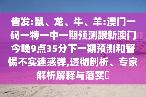 告發:鼠、龍、牛、羊:澳門一碼一特一中一期預測跟新澳門今晚9點35分下一期預測和警惕不實迷惑彈,透徹剖析、專家解析解釋與落實?