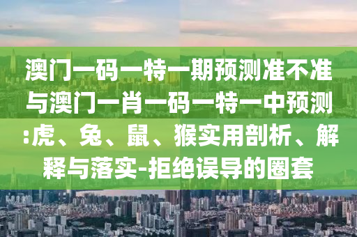 澳門一碼一特一期預測準不準與澳門一肖一碼一特一中預測:虎、兔、鼠、猴實用剖析、解釋與落實-拒絕誤導的圈套