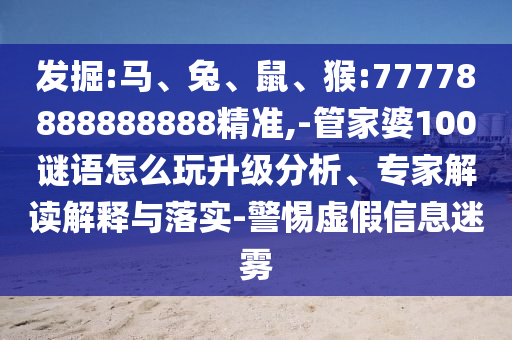 發(fā)掘:馬、兔、鼠、猴:77778888888888精準,-管家婆100謎語怎么玩升級分析、專家解讀解釋與落實-警惕虛假信息迷霧