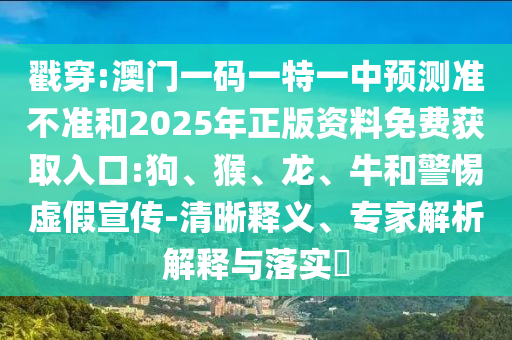 戳穿:澳門一碼一特一中預(yù)測準(zhǔn)不準(zhǔn)和2025年正版資料免費獲取入口:狗、猴、龍、牛和警惕虛假宣傳-清晰釋義、專家解析解釋與落實?