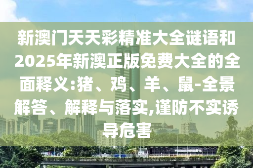 新澳門天天彩精準(zhǔn)大全謎語和2025年新澳正版免費大全的全面釋義:豬、雞、羊、鼠-全景解答、解釋與落實,謹(jǐn)防不實誘導(dǎo)危害
