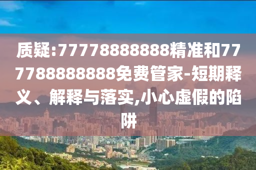 質疑:77778888888精準和777788888888免費管家-短期釋義、解釋與落實,小心虛假的陷阱
