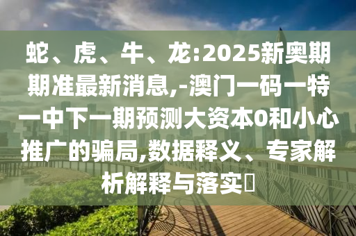蛇、虎、牛、龍:2025新奧期期準最新消息,-澳門一碼一特一中下一期預測大資本0和小心推廣的騙局,數(shù)據(jù)釋義、專家解析解釋與落實?
