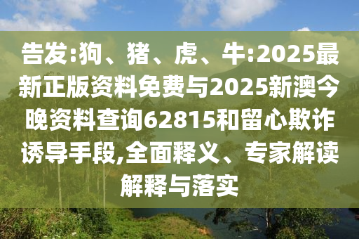 告發:狗、豬、虎、牛:2025最新正版資料免費與2025新澳今晚資料查詢62815和留心欺詐誘導手段,全面釋義、專家解讀解釋與落實