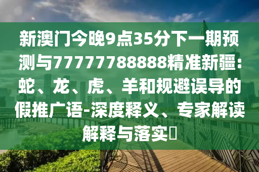 新澳門今晚9點35分下一期預測與77777788888精準新疆:蛇、龍、虎、羊和規避誤導的假推廣語-深度釋義、專家解讀解釋與落實?