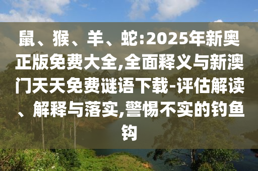 鼠、猴、羊、蛇:2025年新奧正版免費大全,全面釋義與新澳門天天免費謎語下載-評估解讀、解釋與落實,警惕不實的釣魚鉤