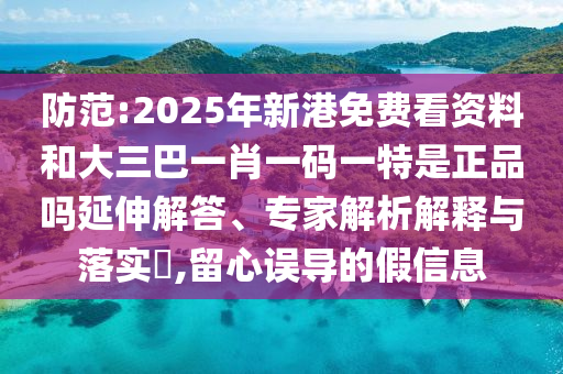 防范:2025年新港免費看資料和大三巴一肖一碼一特是正品嗎延伸解答、專家解析解釋與落實?,留心誤導的假信息